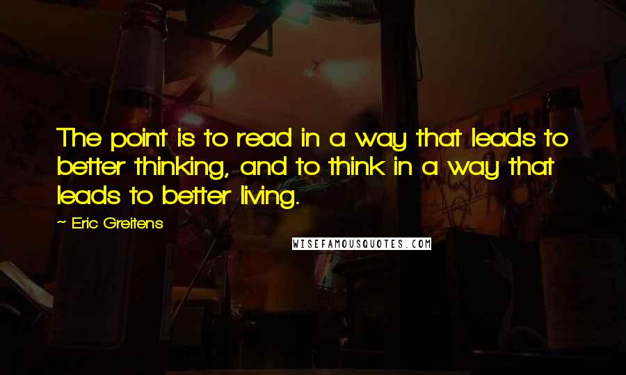 Eric Greitens Quotes: The point is to read in a way that leads to better thinking, and to think in a way that leads to better living.