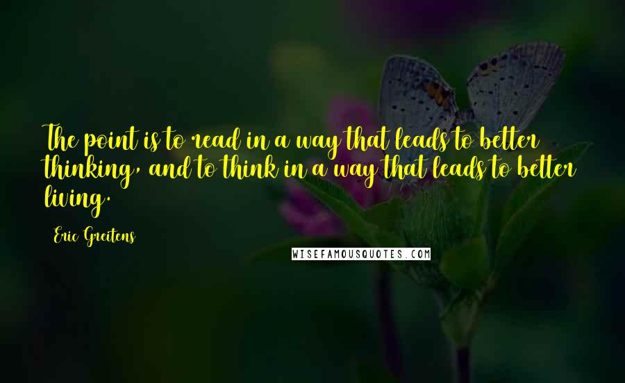 Eric Greitens Quotes: The point is to read in a way that leads to better thinking, and to think in a way that leads to better living.