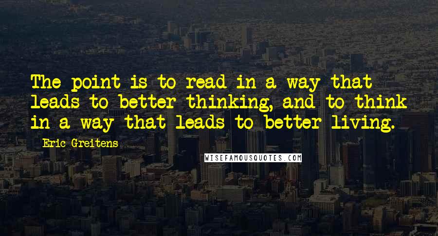 Eric Greitens Quotes: The point is to read in a way that leads to better thinking, and to think in a way that leads to better living.