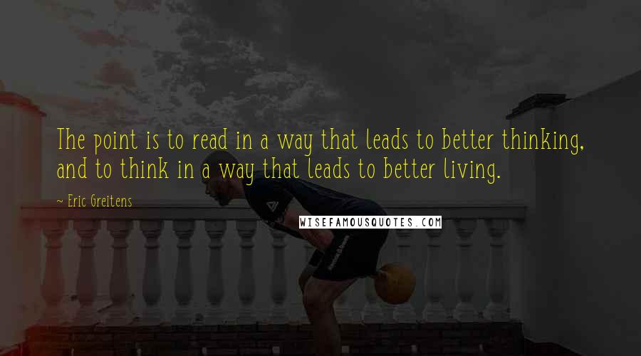 Eric Greitens Quotes: The point is to read in a way that leads to better thinking, and to think in a way that leads to better living.