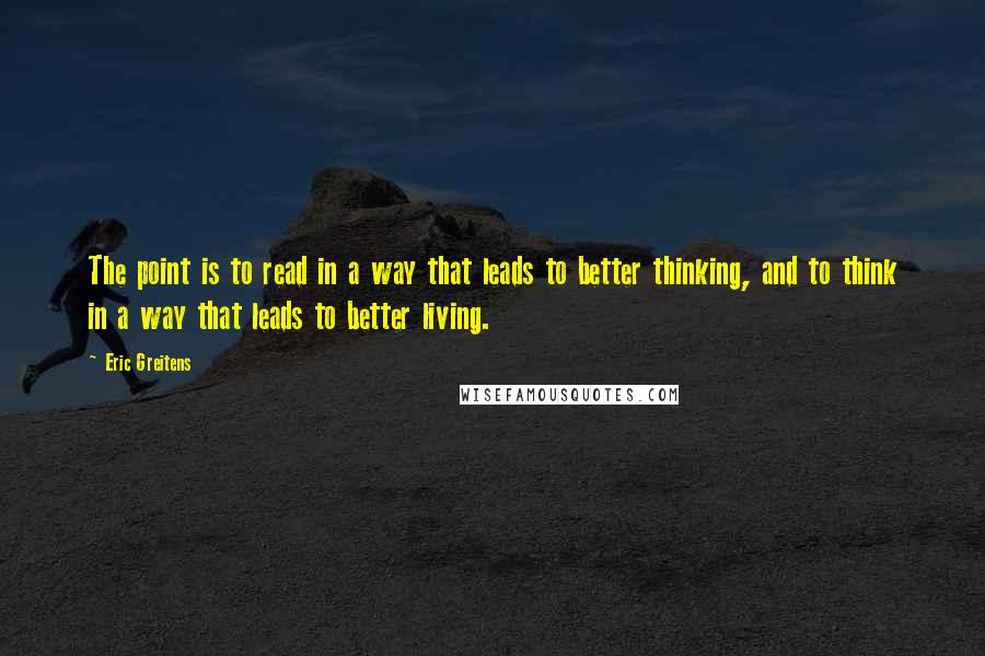 Eric Greitens Quotes: The point is to read in a way that leads to better thinking, and to think in a way that leads to better living.