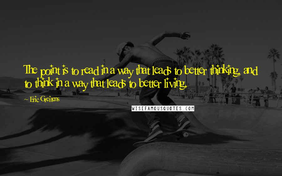 Eric Greitens Quotes: The point is to read in a way that leads to better thinking, and to think in a way that leads to better living.