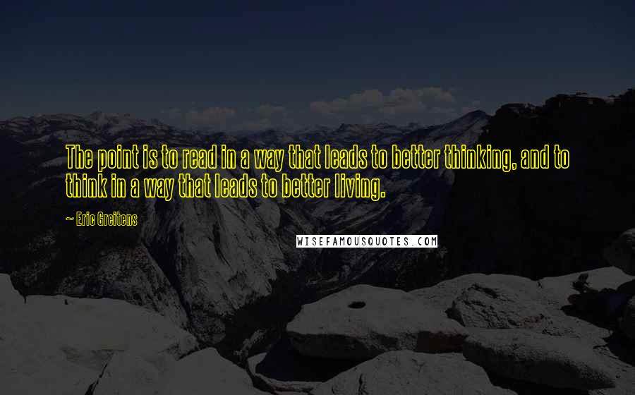 Eric Greitens Quotes: The point is to read in a way that leads to better thinking, and to think in a way that leads to better living.