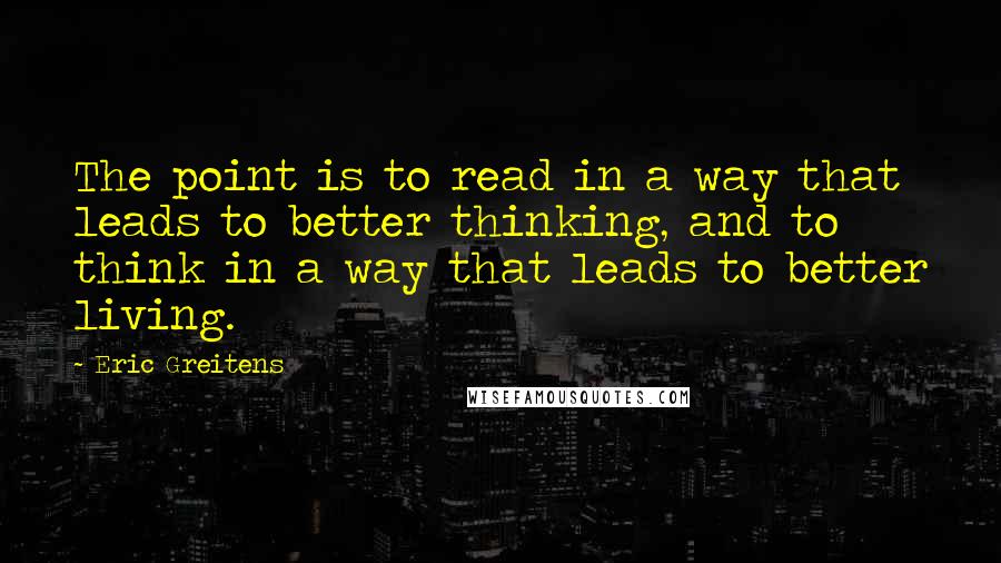 Eric Greitens Quotes: The point is to read in a way that leads to better thinking, and to think in a way that leads to better living.