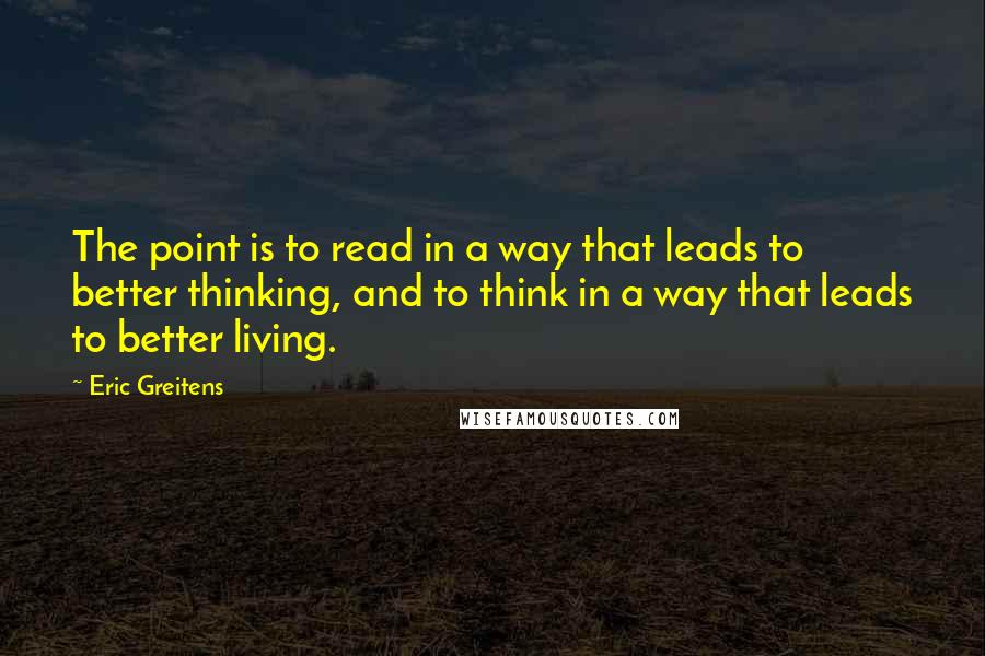 Eric Greitens Quotes: The point is to read in a way that leads to better thinking, and to think in a way that leads to better living.