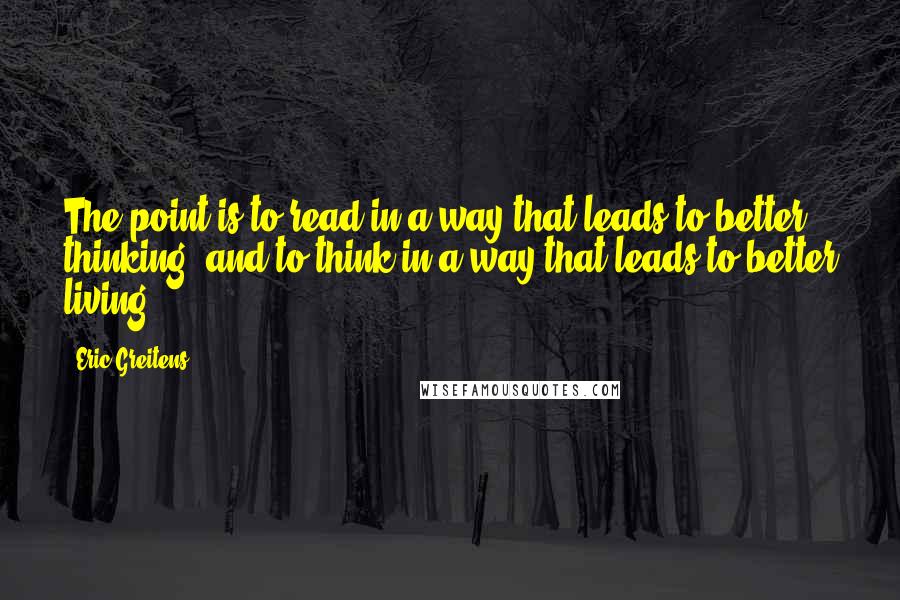 Eric Greitens Quotes: The point is to read in a way that leads to better thinking, and to think in a way that leads to better living.