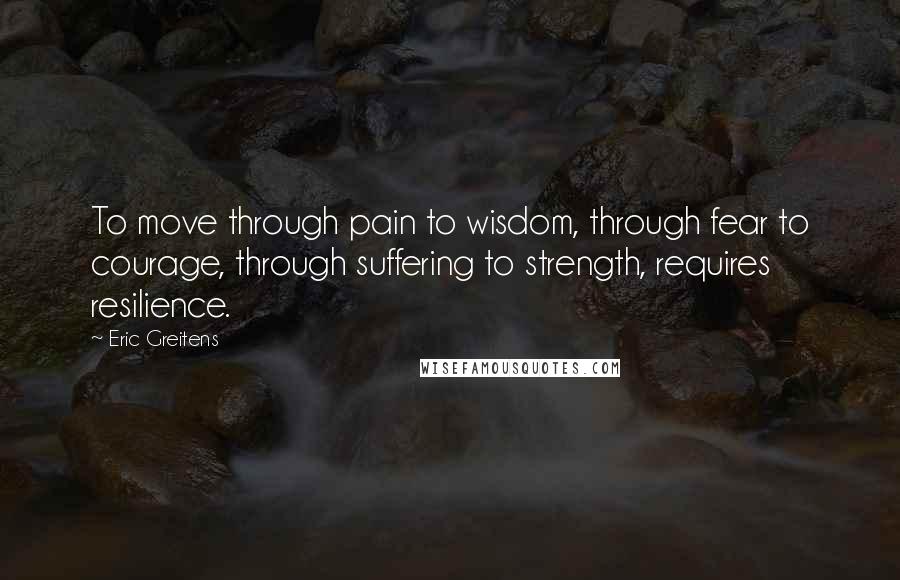 Eric Greitens Quotes: To move through pain to wisdom, through fear to courage, through suffering to strength, requires resilience.
