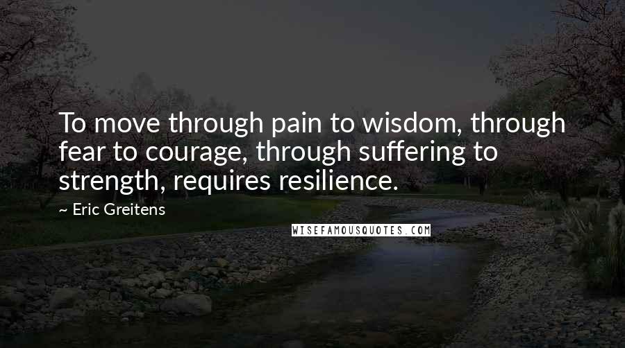 Eric Greitens Quotes: To move through pain to wisdom, through fear to courage, through suffering to strength, requires resilience.