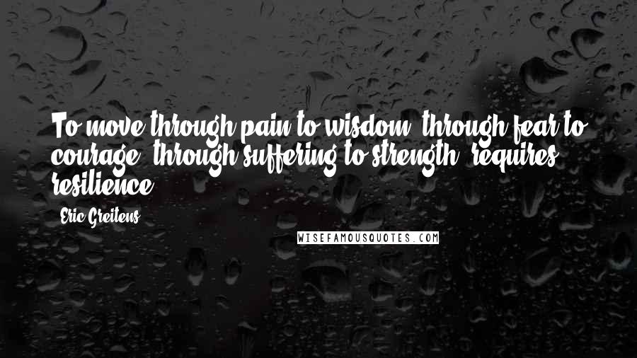 Eric Greitens Quotes: To move through pain to wisdom, through fear to courage, through suffering to strength, requires resilience.