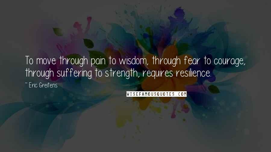 Eric Greitens Quotes: To move through pain to wisdom, through fear to courage, through suffering to strength, requires resilience.