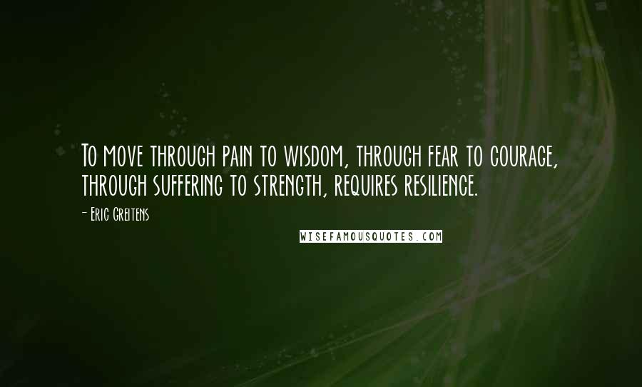 Eric Greitens Quotes: To move through pain to wisdom, through fear to courage, through suffering to strength, requires resilience.