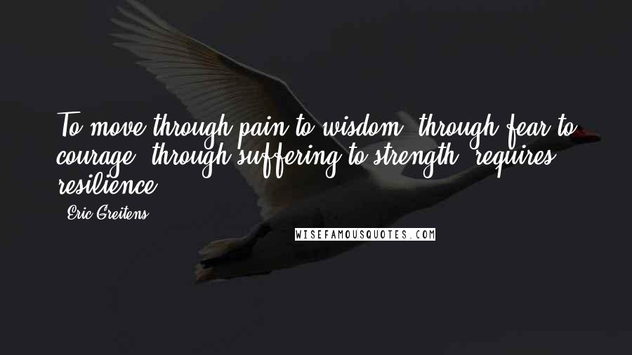 Eric Greitens Quotes: To move through pain to wisdom, through fear to courage, through suffering to strength, requires resilience.