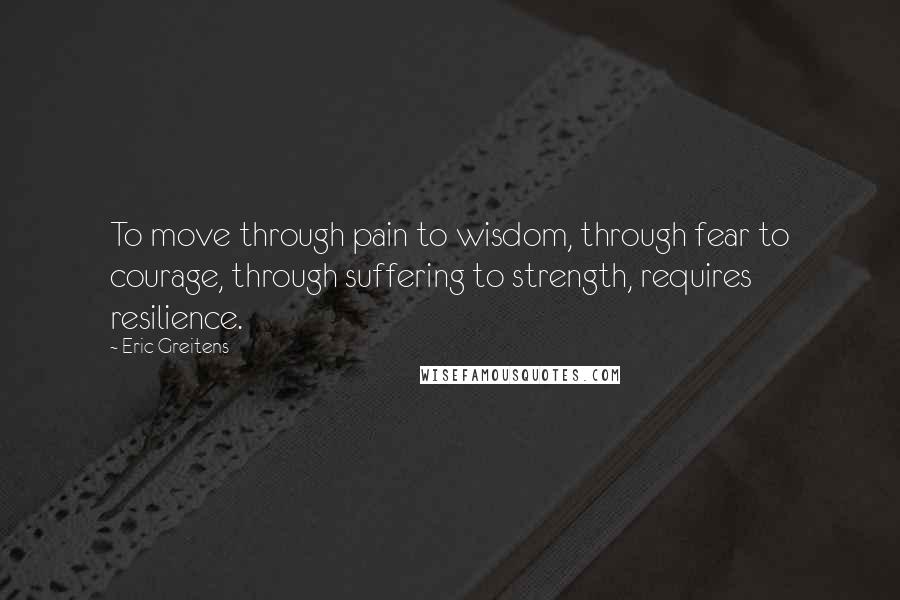 Eric Greitens Quotes: To move through pain to wisdom, through fear to courage, through suffering to strength, requires resilience.