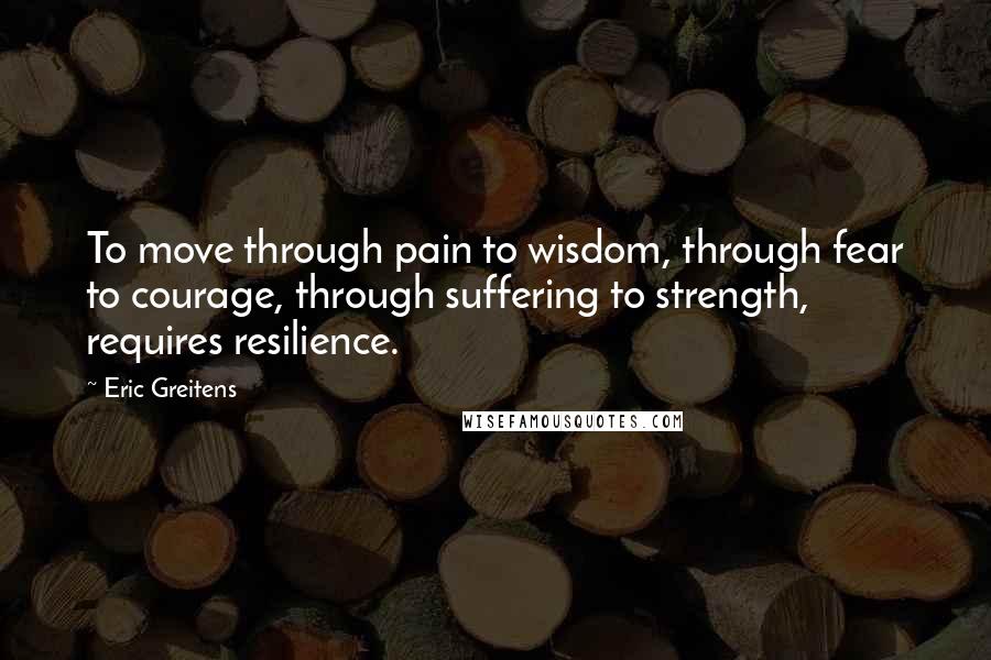 Eric Greitens Quotes: To move through pain to wisdom, through fear to courage, through suffering to strength, requires resilience.