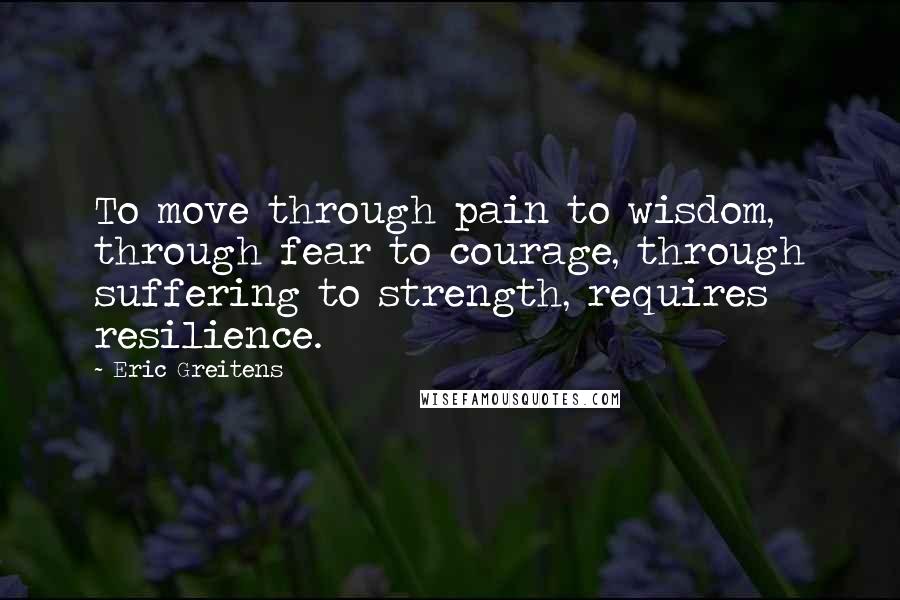 Eric Greitens Quotes: To move through pain to wisdom, through fear to courage, through suffering to strength, requires resilience.