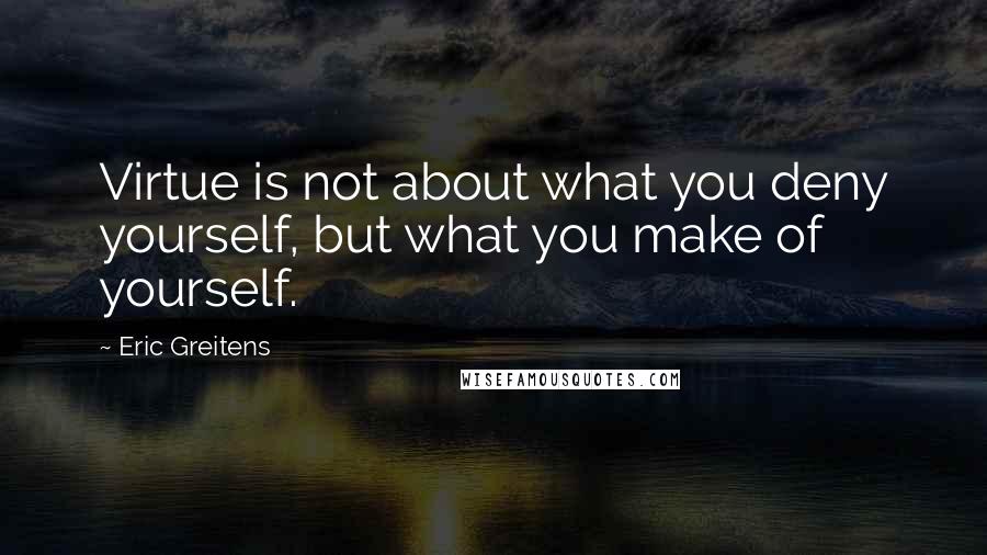 Eric Greitens Quotes: Virtue is not about what you deny yourself, but what you make of yourself.