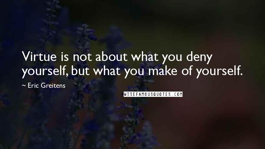 Eric Greitens Quotes: Virtue is not about what you deny yourself, but what you make of yourself.