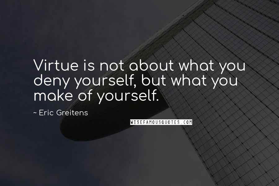 Eric Greitens Quotes: Virtue is not about what you deny yourself, but what you make of yourself.