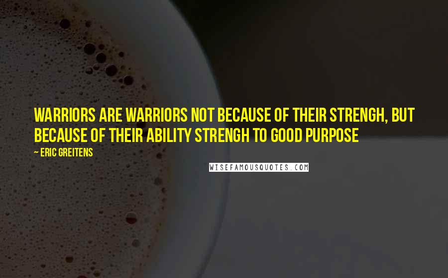 Eric Greitens Quotes: Warriors are warriors not because of their strengh, but because of their ability strengh to good purpose