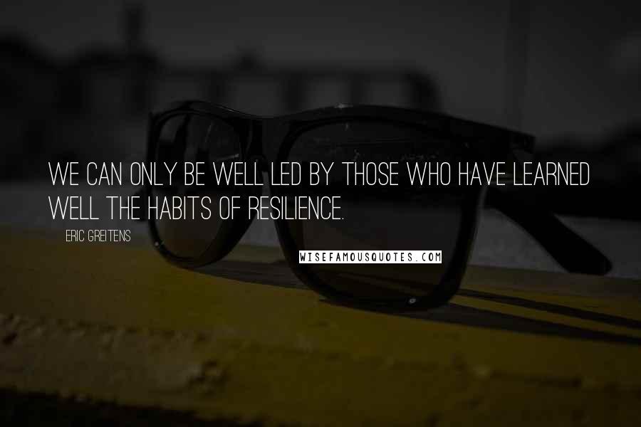 Eric Greitens Quotes: We can only be well led by those who have learned well the habits of resilience.