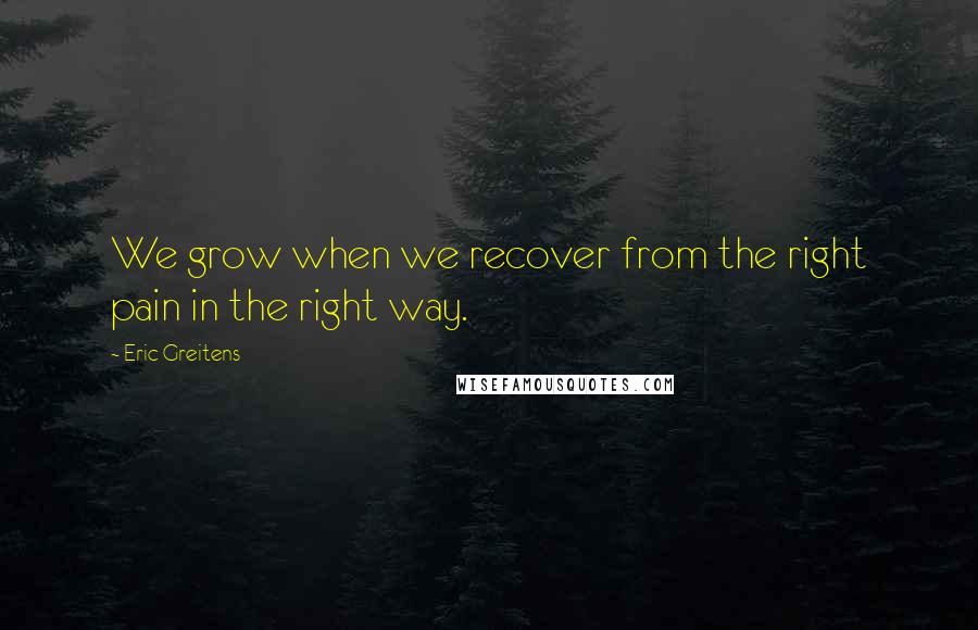 Eric Greitens Quotes: We grow when we recover from the right pain in the right way.