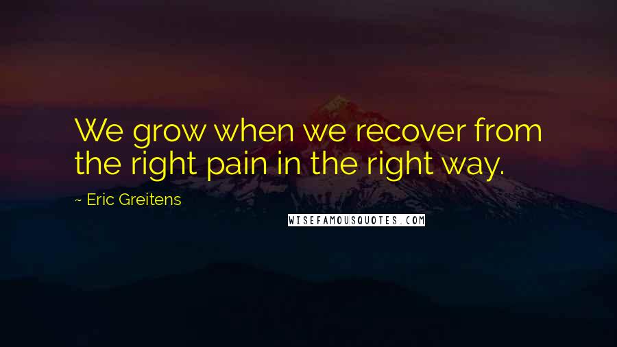 Eric Greitens Quotes: We grow when we recover from the right pain in the right way.