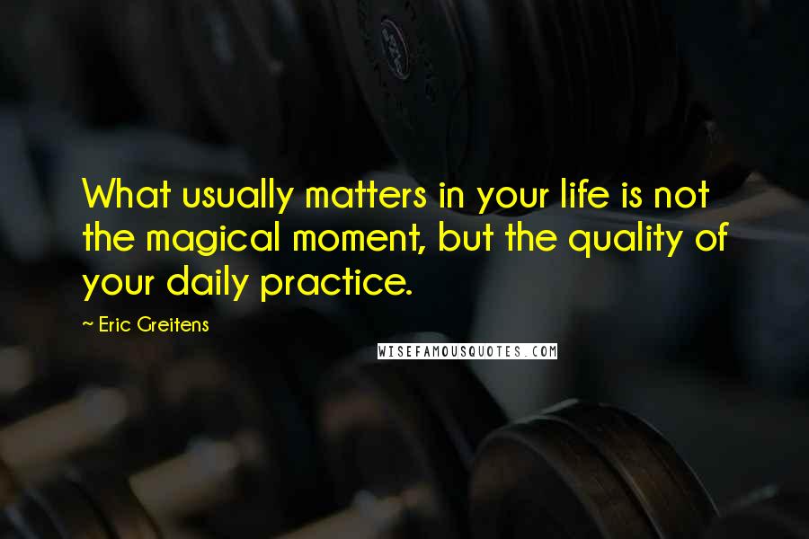 Eric Greitens Quotes: What usually matters in your life is not the magical moment, but the quality of your daily practice.