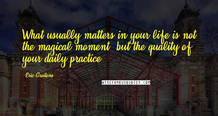 Eric Greitens Quotes: What usually matters in your life is not the magical moment, but the quality of your daily practice.