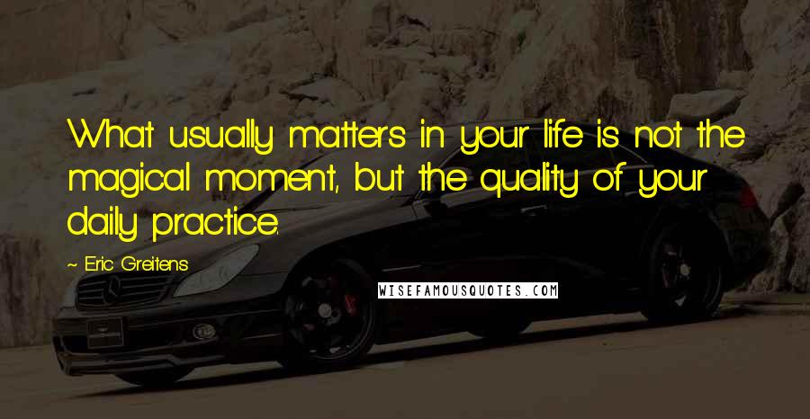 Eric Greitens Quotes: What usually matters in your life is not the magical moment, but the quality of your daily practice.