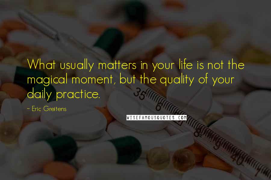 Eric Greitens Quotes: What usually matters in your life is not the magical moment, but the quality of your daily practice.