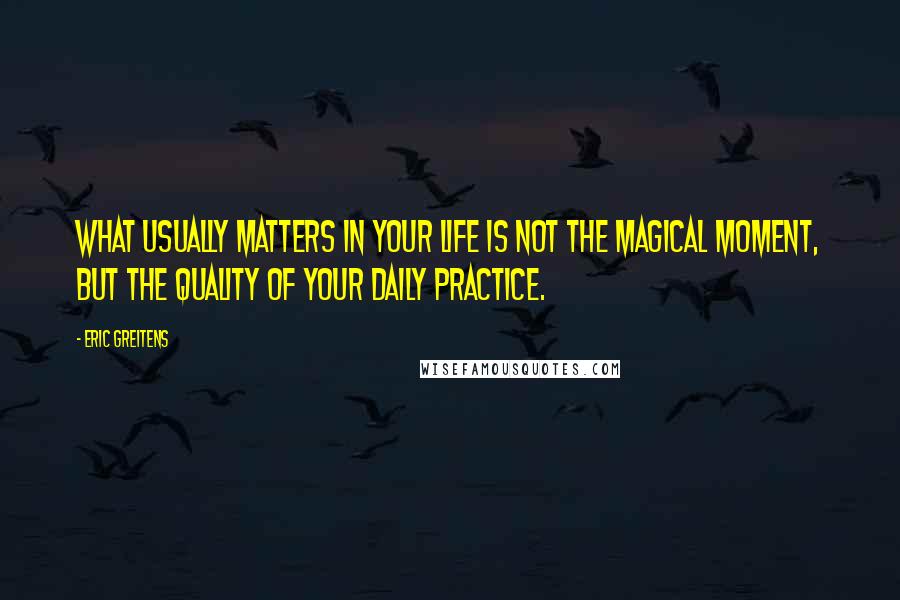 Eric Greitens Quotes: What usually matters in your life is not the magical moment, but the quality of your daily practice.