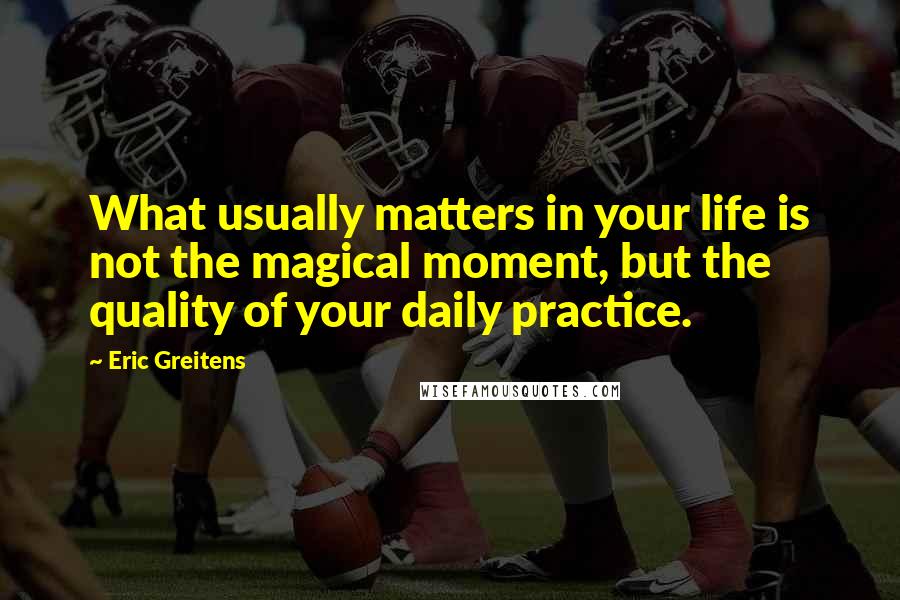 Eric Greitens Quotes: What usually matters in your life is not the magical moment, but the quality of your daily practice.