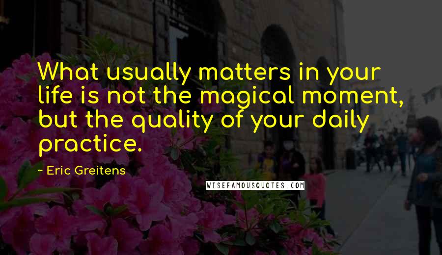 Eric Greitens Quotes: What usually matters in your life is not the magical moment, but the quality of your daily practice.