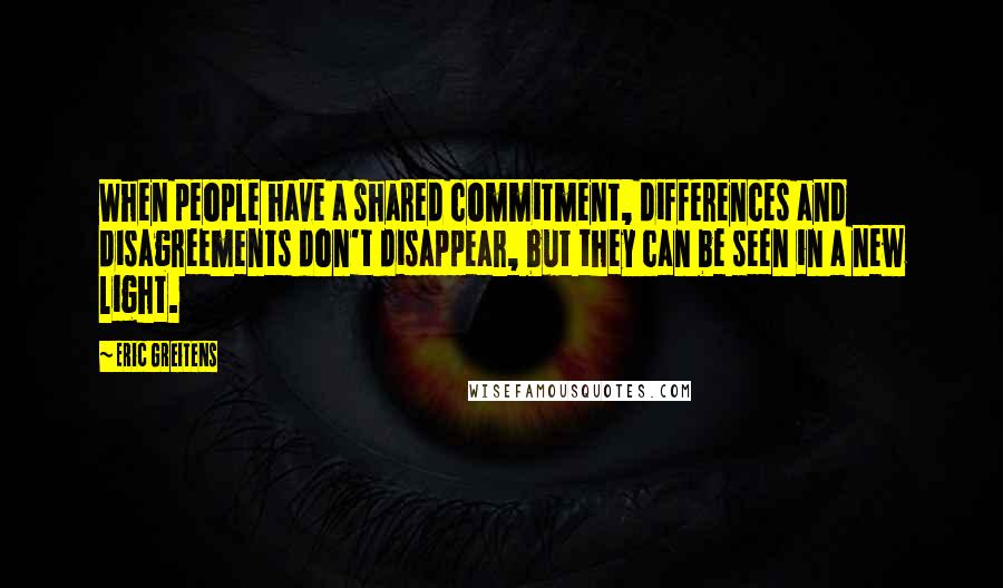 Eric Greitens Quotes: When people have a shared commitment, differences and disagreements don't disappear, but they can be seen in a new light.