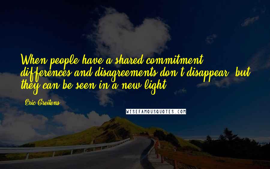 Eric Greitens Quotes: When people have a shared commitment, differences and disagreements don't disappear, but they can be seen in a new light.