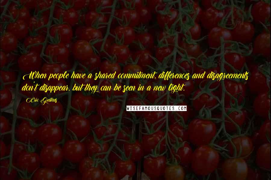 Eric Greitens Quotes: When people have a shared commitment, differences and disagreements don't disappear, but they can be seen in a new light.