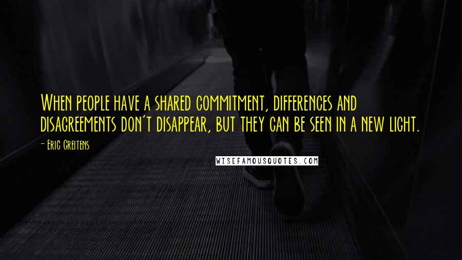 Eric Greitens Quotes: When people have a shared commitment, differences and disagreements don't disappear, but they can be seen in a new light.