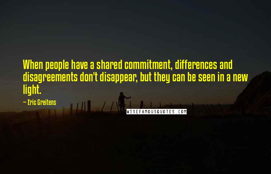 Eric Greitens Quotes: When people have a shared commitment, differences and disagreements don't disappear, but they can be seen in a new light.