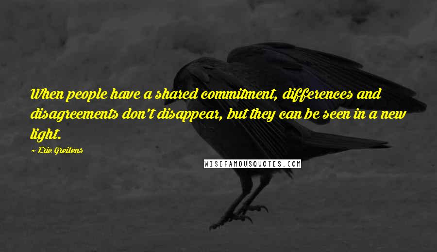 Eric Greitens Quotes: When people have a shared commitment, differences and disagreements don't disappear, but they can be seen in a new light.