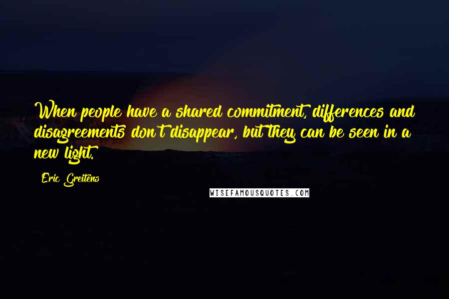 Eric Greitens Quotes: When people have a shared commitment, differences and disagreements don't disappear, but they can be seen in a new light.