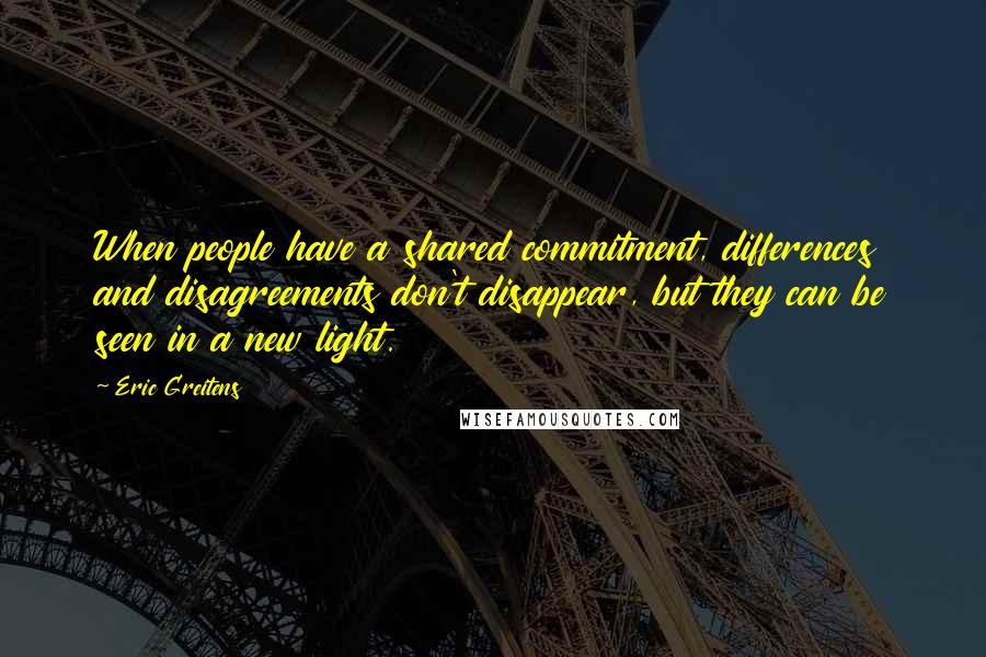 Eric Greitens Quotes: When people have a shared commitment, differences and disagreements don't disappear, but they can be seen in a new light.