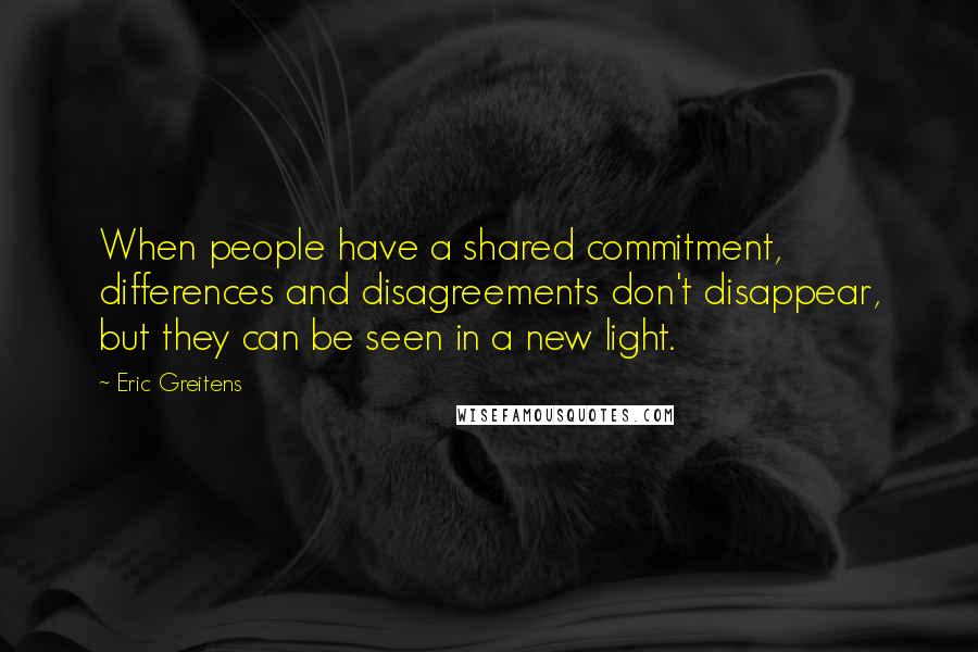 Eric Greitens Quotes: When people have a shared commitment, differences and disagreements don't disappear, but they can be seen in a new light.