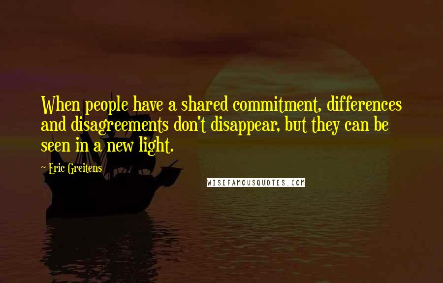 Eric Greitens Quotes: When people have a shared commitment, differences and disagreements don't disappear, but they can be seen in a new light.