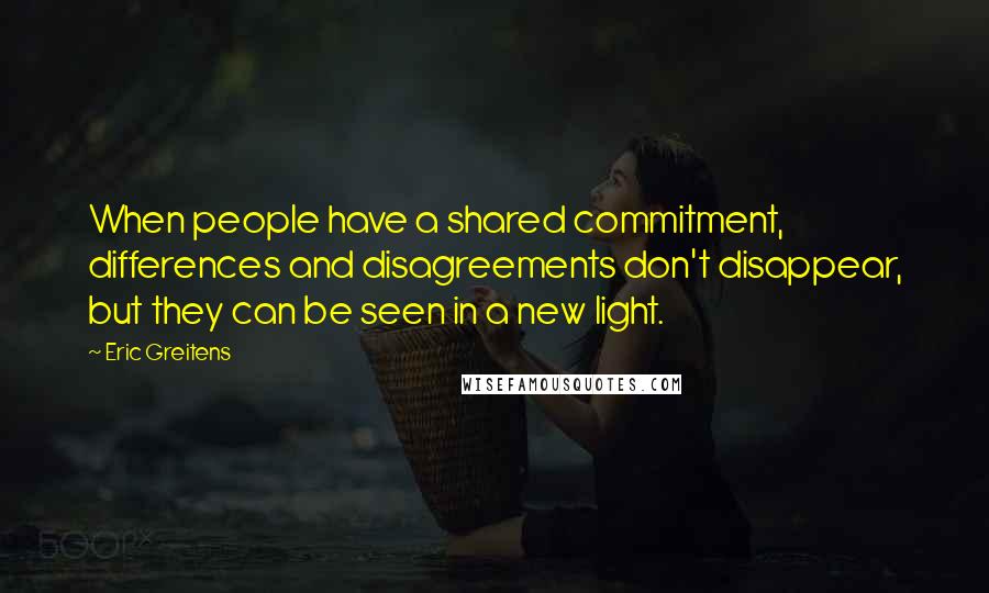 Eric Greitens Quotes: When people have a shared commitment, differences and disagreements don't disappear, but they can be seen in a new light.