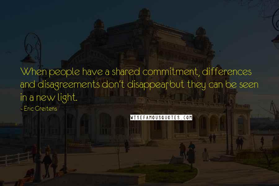 Eric Greitens Quotes: When people have a shared commitment, differences and disagreements don't disappear, but they can be seen in a new light.