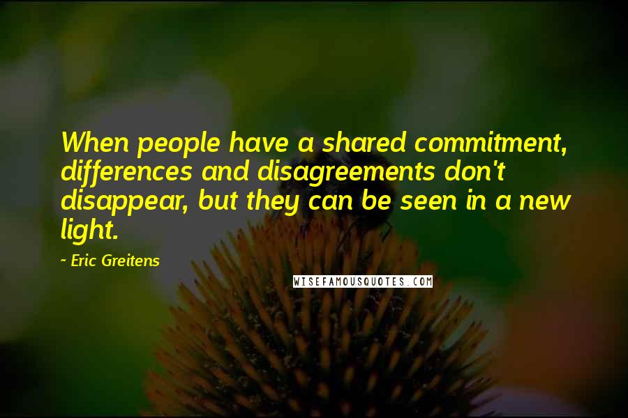 Eric Greitens Quotes: When people have a shared commitment, differences and disagreements don't disappear, but they can be seen in a new light.