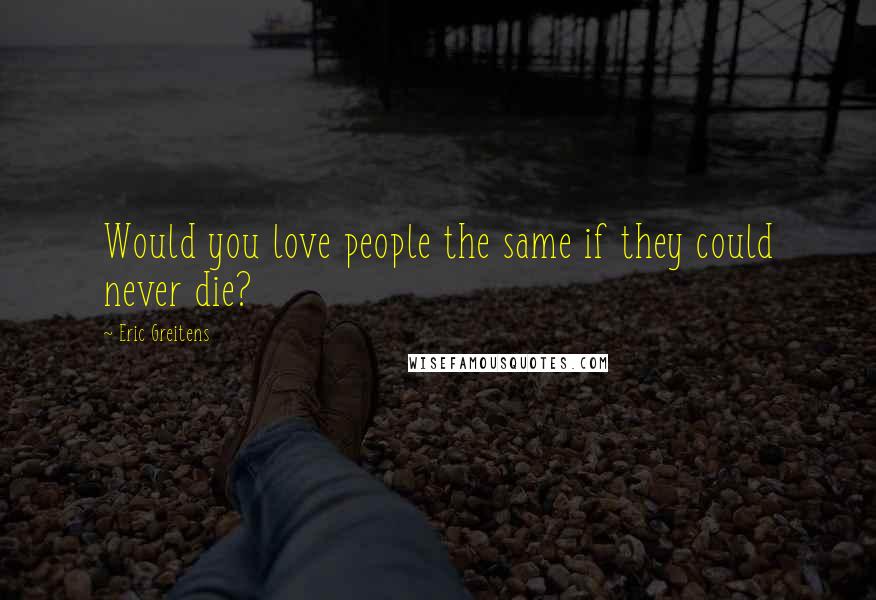 Eric Greitens Quotes: Would you love people the same if they could never die?