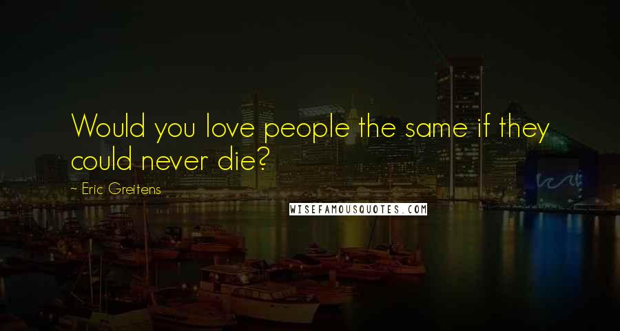 Eric Greitens Quotes: Would you love people the same if they could never die?