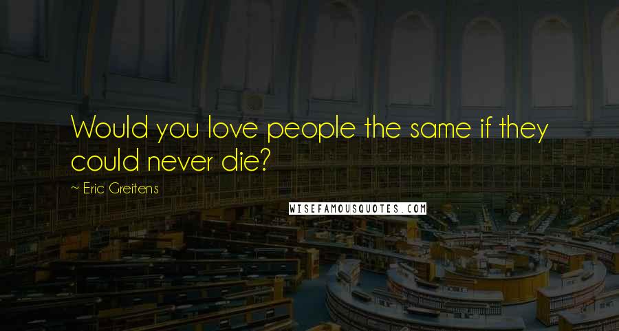 Eric Greitens Quotes: Would you love people the same if they could never die?