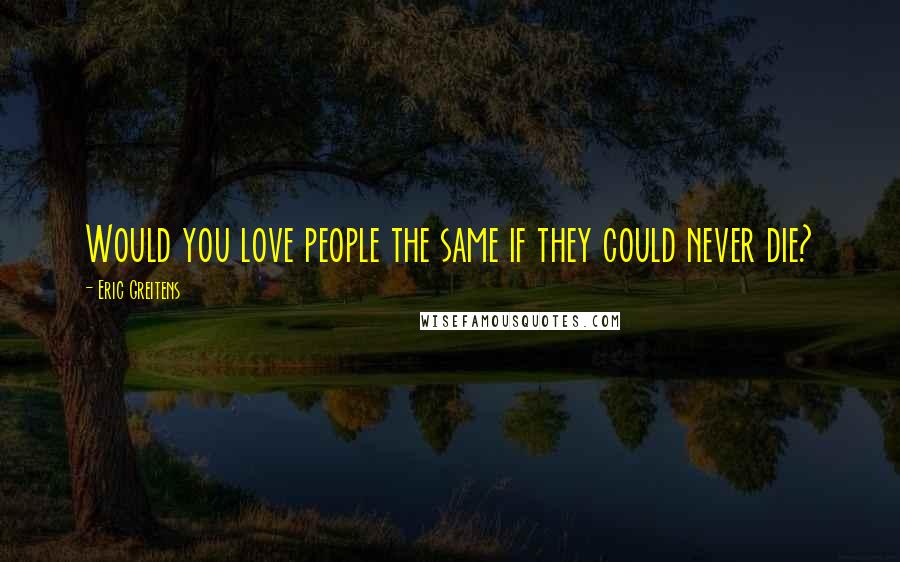 Eric Greitens Quotes: Would you love people the same if they could never die?